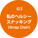 03 私のヘルシースナッキング (Snap Dish)